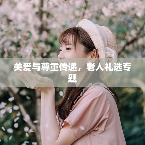 关爱与尊重传递，老人礼选专题