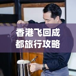 香港飞回成都旅行攻略，最新指南助你轻松返程