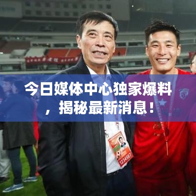今日媒体中心独家爆料，揭秘最新消息！