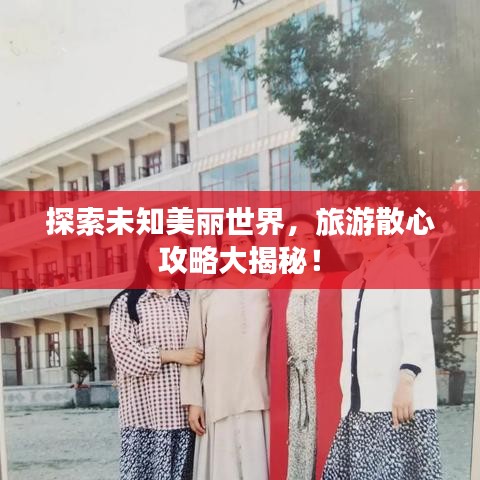 探索未知美丽世界,旅游散心攻略大揭秘!