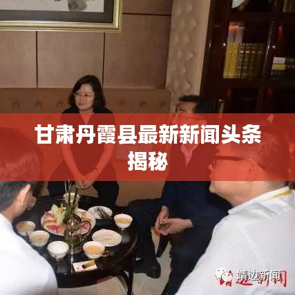 甘肃丹霞县最新新闻头条揭秘