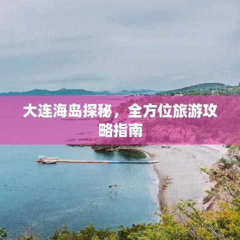 大连海岛探秘，全方位旅游攻略指南