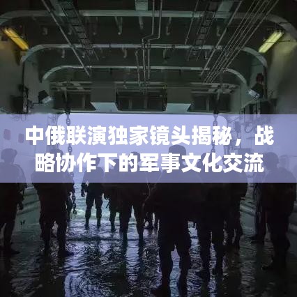 中俄联演独家镜头揭秘，战略协作下的军事文化交流新纪元