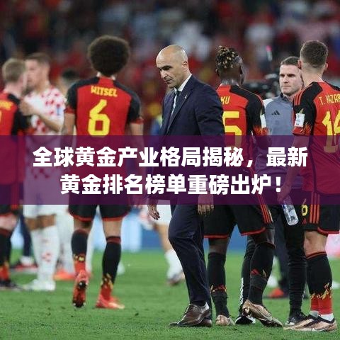 全球黄金产业格局揭秘，最新黄金排名榜单重磅出炉！