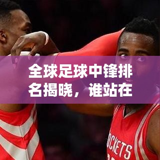 全球足球中锋排名揭晓，谁站在巅峰？2019年中锋实力大比拼！