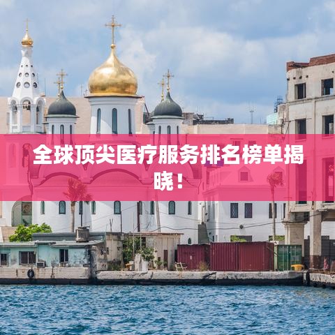 全球顶尖医疗服务排名榜单揭晓！