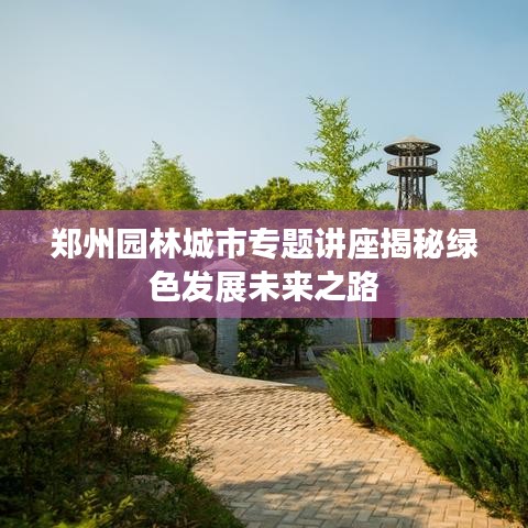 郑州园林城市专题讲座揭秘绿色发展未来之路