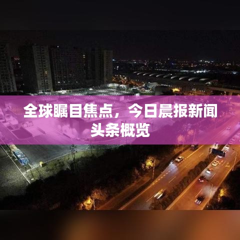 全球瞩目焦点,今日晨报新闻头条概览