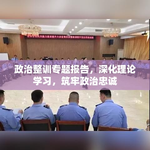 政治整训专题报告，深化理论学习，筑牢政治忠诚
