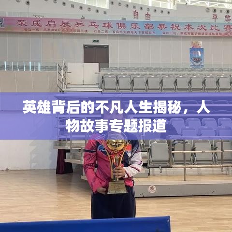 英雄背后的不凡人生揭秘，人物故事专题报道