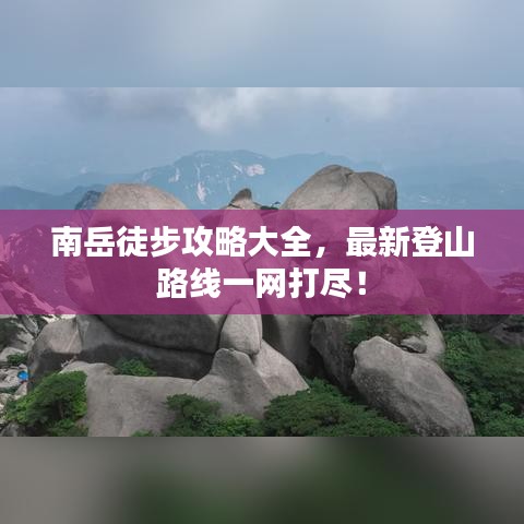 南岳徒步攻略大全，最新登山路线一网打尽！