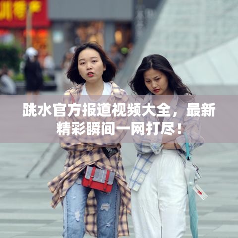 跳水官方报道视频大全，最新精彩瞬间一网打尽！