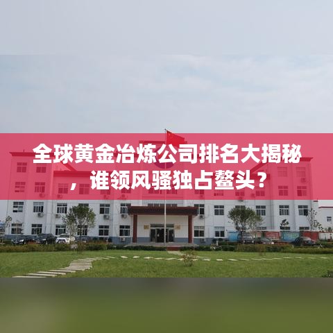 全球黄金冶炼公司排名大揭秘，谁领风骚独占鳌头？