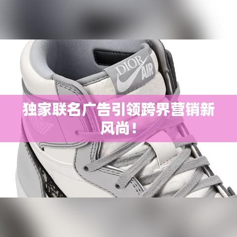 独家联名广告引领跨界营销新风尚！