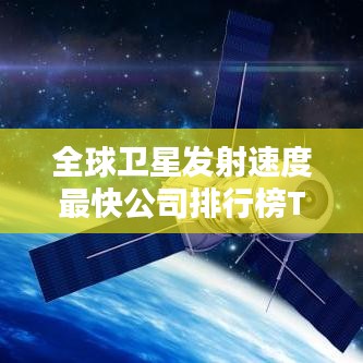 全球卫星发射速度最快公司排行榜TOP10
