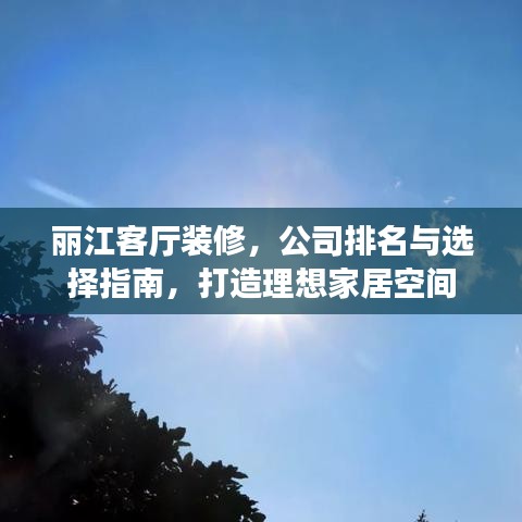 丽江客厅装修，公司排名与选择指南，打造理想家居空间