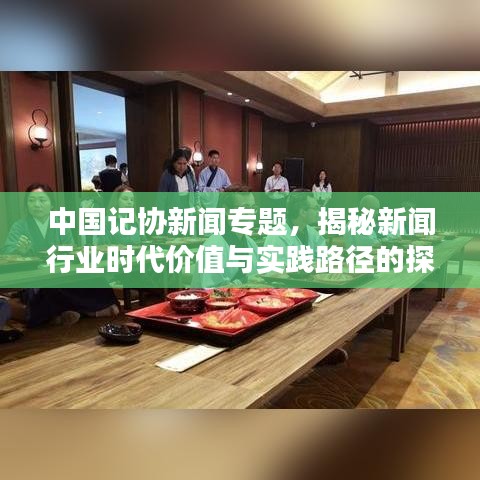 中国记协新闻专题，揭秘新闻行业时代价值与实践路径的探索