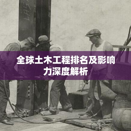 全球土木工程排名及影响力深度解析