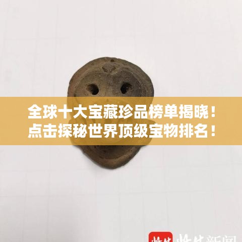 全球十大宝藏珍品榜单揭晓!点击探秘世界顶级宝物排名!