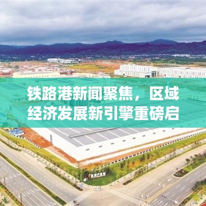 铁路港新闻聚焦,区域经济发展新引擎重磅启动!