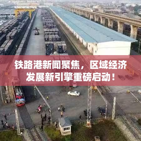 铁路港新闻聚焦,区域经济发展新引擎重磅启动!