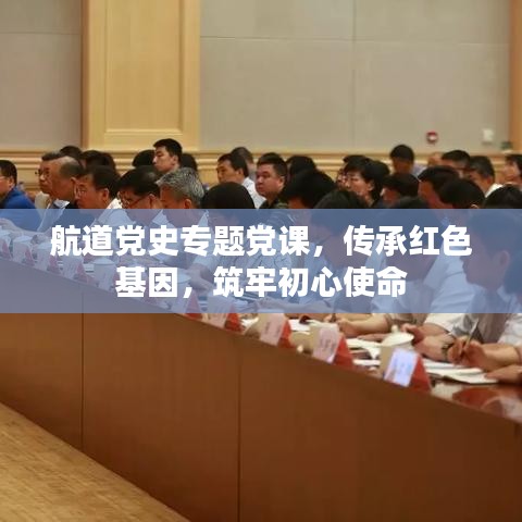航道党史专题党课,传承红色基因,筑牢初心使命