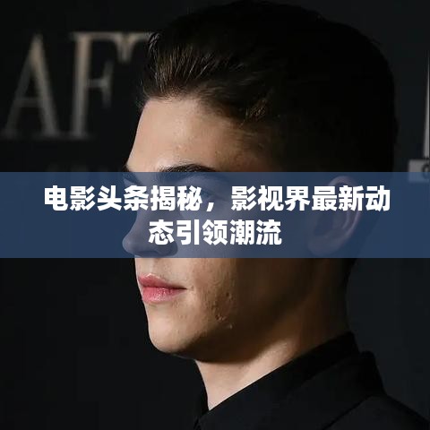 电影头条揭秘，影视界最新动态引领潮流