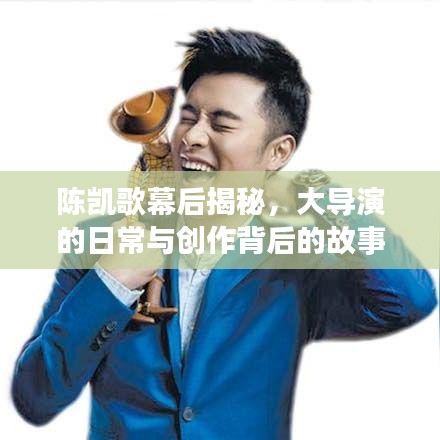 陈凯歌幕后揭秘，大导演的日常与创作背后的故事