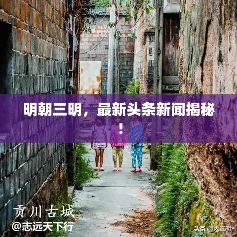 明朝三明，最新头条新闻揭秘！