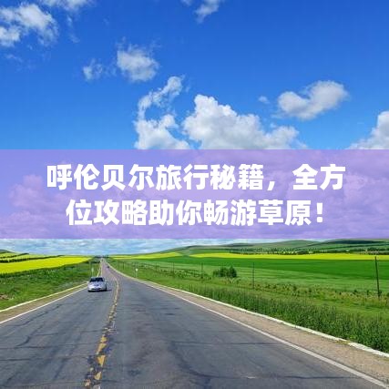 呼伦贝尔旅行秘籍，全方位攻略助你畅游草原！