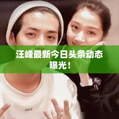 汪峰最新今日头条动态曝光！