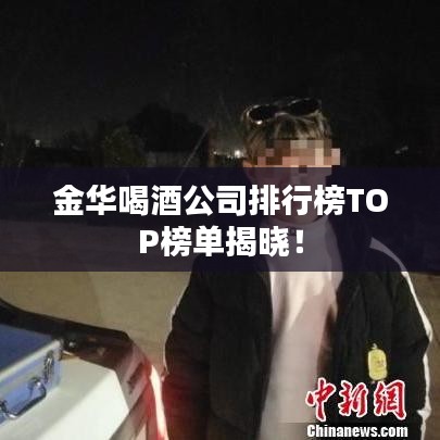 金华喝酒公司排行榜TOP榜单揭晓!