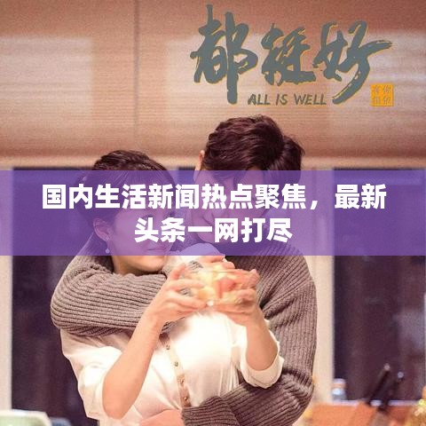 国内生活新闻热点聚焦，最新头条一网打尽
