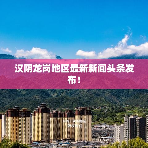 汉阴龙岗地区最新新闻头条发布！