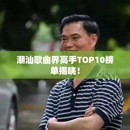 潮汕歌曲界高手TOP10榜单揭晓！