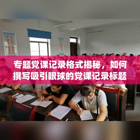 专题党课记录格式揭秘，如何撰写吸引眼球的党课记录标题？