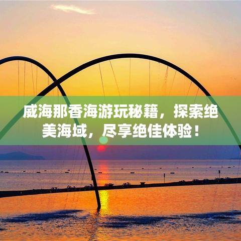 威海那香海游玩秘籍，探索绝美海域，尽享绝佳体验！