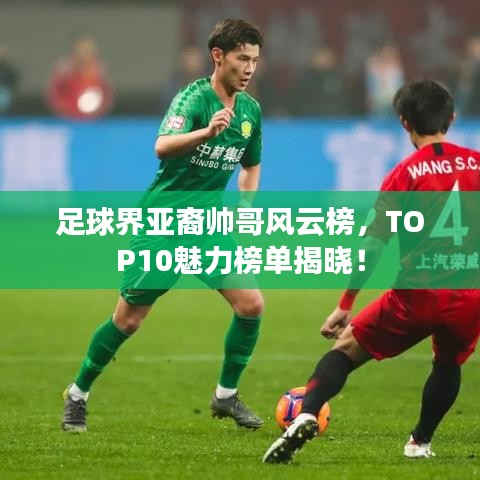 足球界亚裔帅哥风云榜，TOP10魅力榜单揭晓！