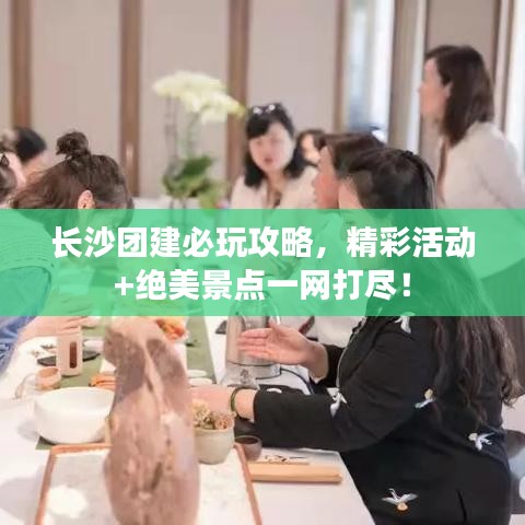 长沙团建必玩攻略，精彩活动+绝美景点一网打尽！