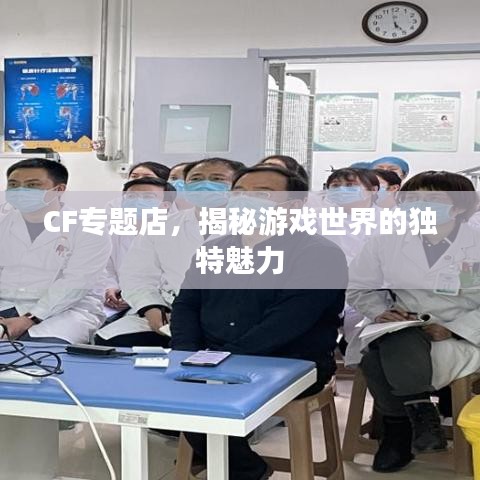 CF专题店，揭秘游戏世界的独特魅力