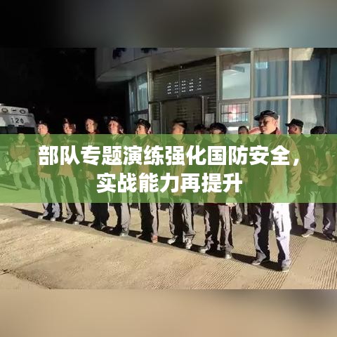 部队专题演练强化国防安全，实战能力再提升