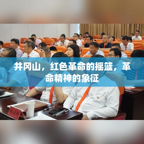 井冈山,红色革命的摇篮,革命精神的象征