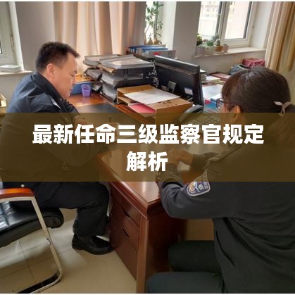 最新任命三级监察官规定解析