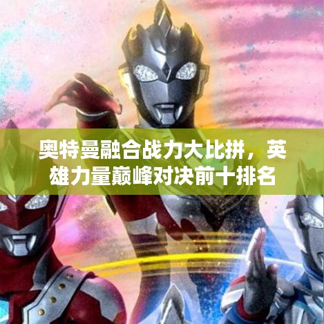 奥特曼融合战力大比拼，英雄力量巅峰对决前十排名