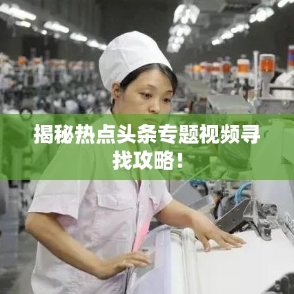 揭秘热点头条专题视频寻找攻略！
