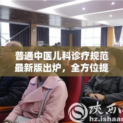 普通中医儿科诊疗规范最新版出炉，全方位提升诊疗质量