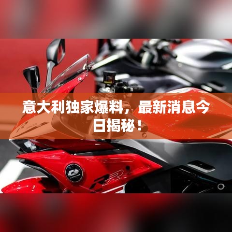 意大利独家爆料，最新消息今日揭秘！