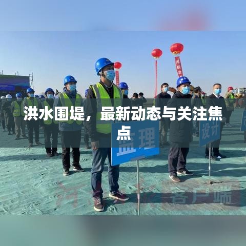 洪水围堤,最新动态与关注焦点