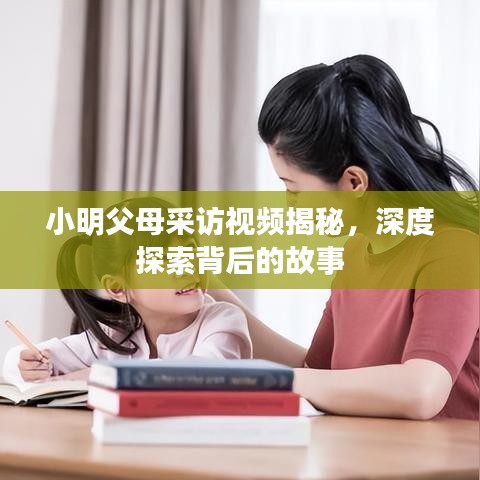 小明父母采访视频揭秘,深度探索背后的故事