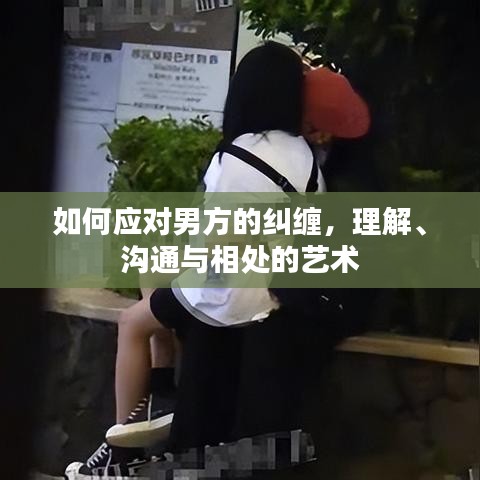 如何应对男方的纠缠，理解、沟通与相处的艺术